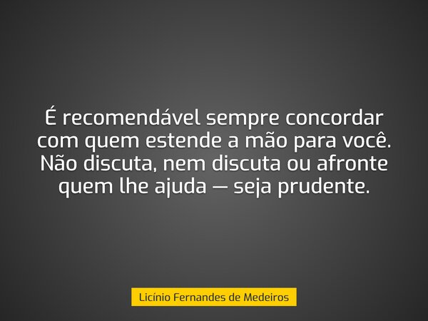 É recomendável sempre concordar com quem estende a mão para você. Não discuta, nem discuta ou afronte quem lhe ajuda — seja prudente.... Frase de Licínio Fernandes de Medeiros.