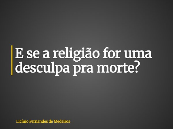 E se a religião for uma desculpa pra morte?... Frase de Licínio Fernandes de Medeiros.