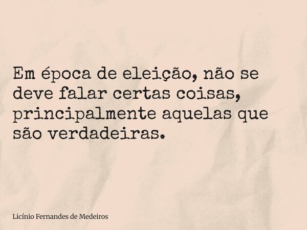 Em época de eleição, não se deve falar certas coisas, principalmente aquelas que são verdadeiras.... Frase de Licínio Fernandes de Medeiros.