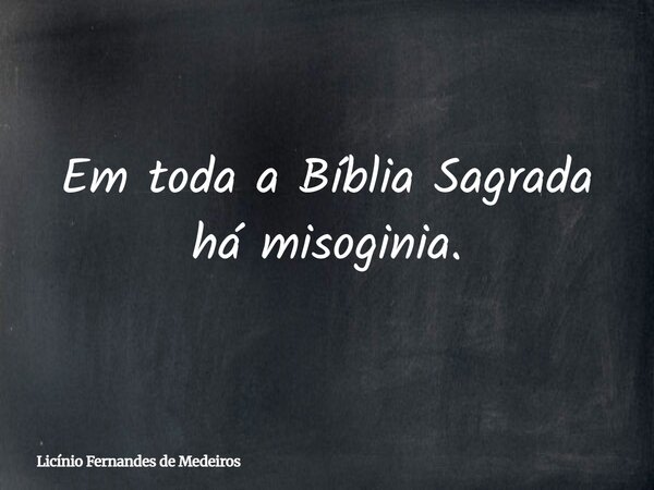 Em toda a Bíblia Sagrada há misoginia.... Frase de Licínio Fernandes de Medeiros.