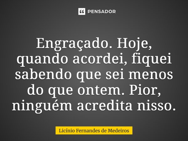 ⁠Engraçado. Hoje, quando acordei, fiquei sabendo que sei menos do que ontem. Pior, ninguém acredita nisso.... Frase de Licínio Fernandes de Medeiros.