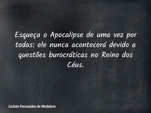 Esqueça o Apocalipse de uma vez por todas: ele nunca acontecerá devido a questões burocráticas no Reino dos Céus.... Frase de Licínio Fernandes de Medeiros.
