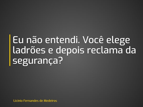 Eu não entendi. Você elege ladrões e depois reclama da segurança?... Frase de Licínio Fernandes de Medeiros.