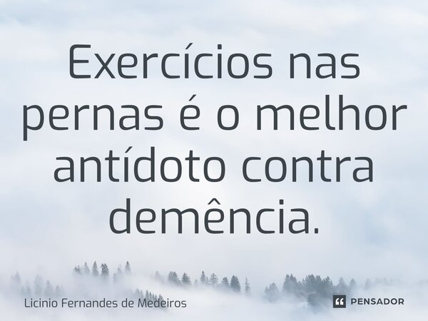⁠Exercícios nas pernas é o melhor antídoto contra demência.... Frase de Licínio Fernandes de Medeiros.