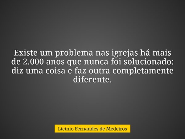 Existe um problema nas igrejas há mais de 2.000 anos que nunca foi solucionado: diz uma coisa e faz outra completamente diferente.... Frase de Licínio Fernandes de Medeiros.