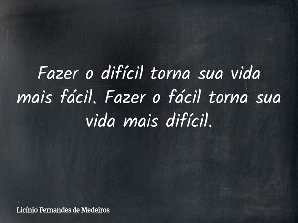 Fazer o difícil torna sua vida mais fácil. Fazer o fácil torna sua vida mais difícil.... Frase de Licínio Fernandes de Medeiros.