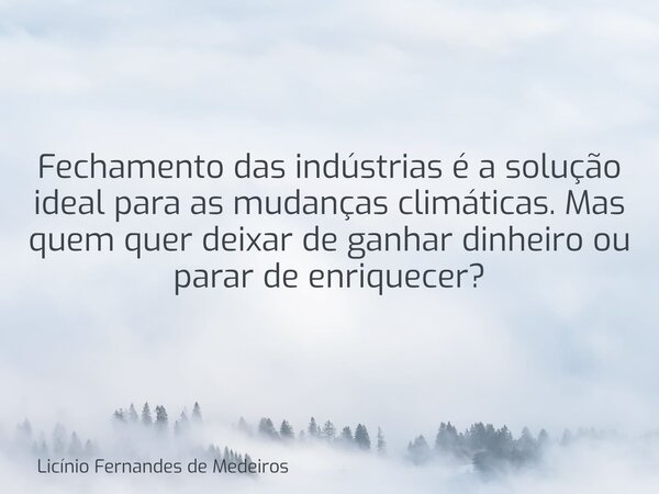 Fechamento das indústrias é a solução ideal para as mudanças climáticas. Mas quem quer deixar de ganhar dinheiro ou parar de enriquecer?... Frase de Licínio Fernandes de Medeiros.