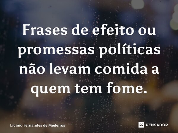 ⁠Frases de efeito ou promessas políticas não levam comida a quem tem fome.... Frase de Licínio Fernandes de Medeiros.