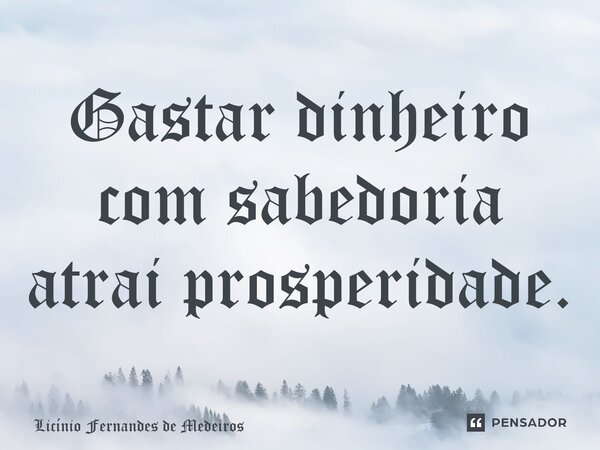 Gastar dinheiro com sabedoria atrai prosperidade.... Frase de Licínio Fernandes de Medeiros.