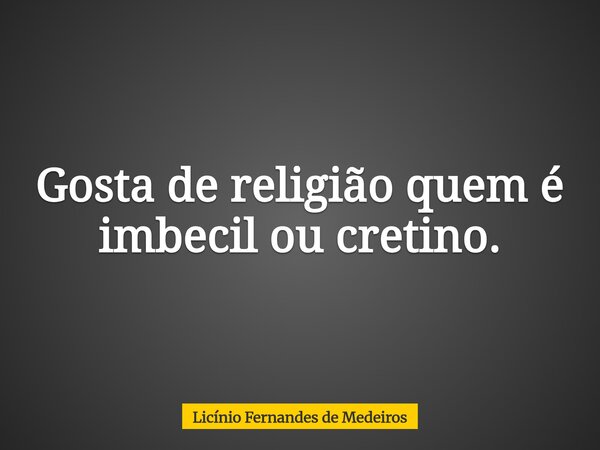 Gosta de religião quem é imbecil ou cretino.... Frase de Licínio Fernandes de Medeiros.