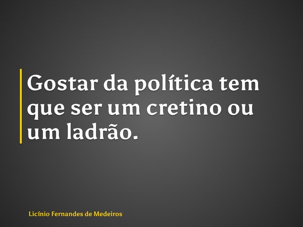 Gostar da política tem que ser um cretino ou um ladrão.... Frase de Licínio Fernandes de Medeiros.