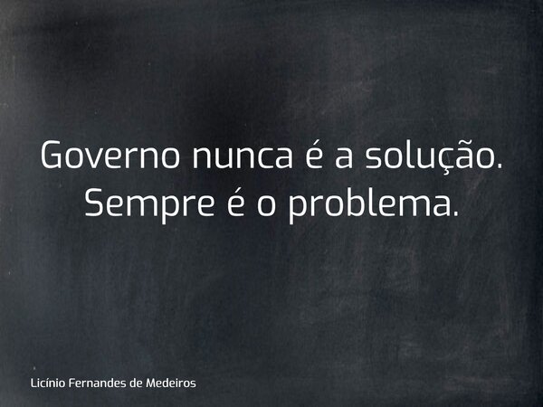 Governo nunca é a solução. Sempre é o problema.... Frase de Licínio Fernandes de Medeiros.
