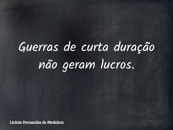 Guerras de curta duração não geram lucros.... Frase de Licínio Fernandes de Medeiros.