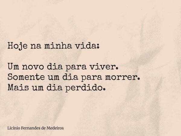 Hoje na minha vida: Um novo dia para viver. Somente um dia para morrer. Mais um dia perdido.... Frase de Licínio Fernandes de Medeiros.