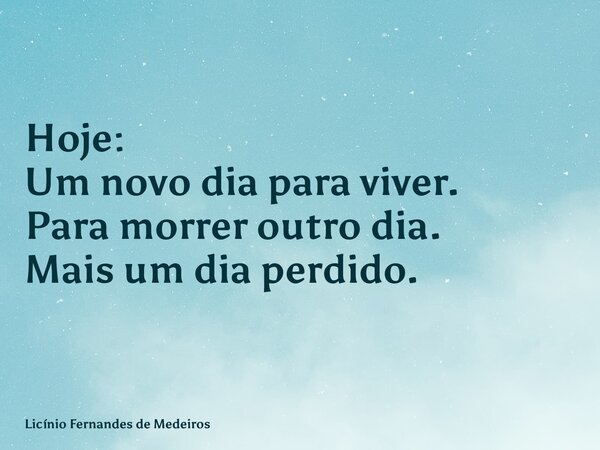 Hoje: Um novo dia para viver. Para morrer outro dia. Mais um dia perdido.... Frase de Licínio Fernandes de Medeiros.