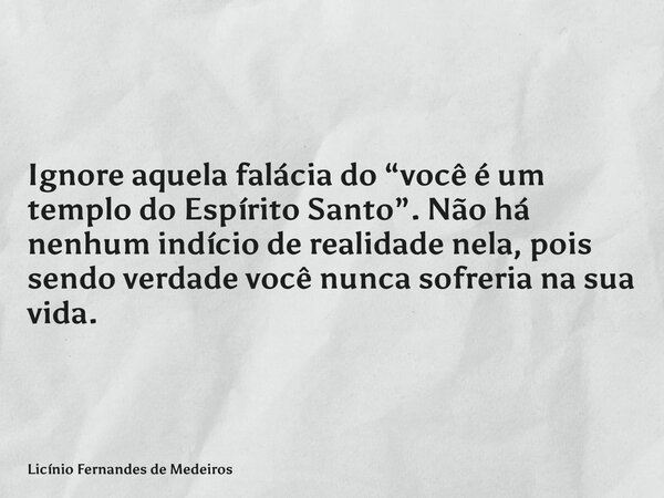 Ignore aquela falácia do “você é um templo do Espírito Santo”. Não há nenhum indício de realidade nela, pois sendo verdade você nunca sofreria na sua vida.... Frase de Licínio Fernandes de Medeiros.