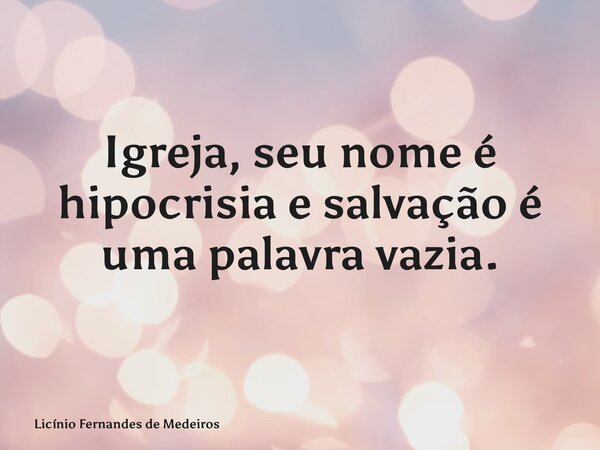 Igreja, seu nome é hipocrisia e salvação é uma palavra vazia.... Frase de Licínio Fernandes de Medeiros.