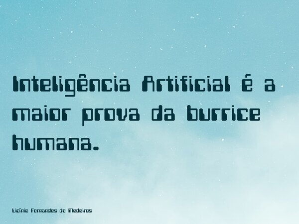 Inteligência Artificial é a maior prova da burrice humana.... Frase de Licínio Fernandes de Medeiros.