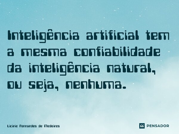 Inteligência artificial tem a mesma confiabilidade da inteligência natural, ou seja, nenhuma.... Frase de Licínio Fernandes de Medeiros.
