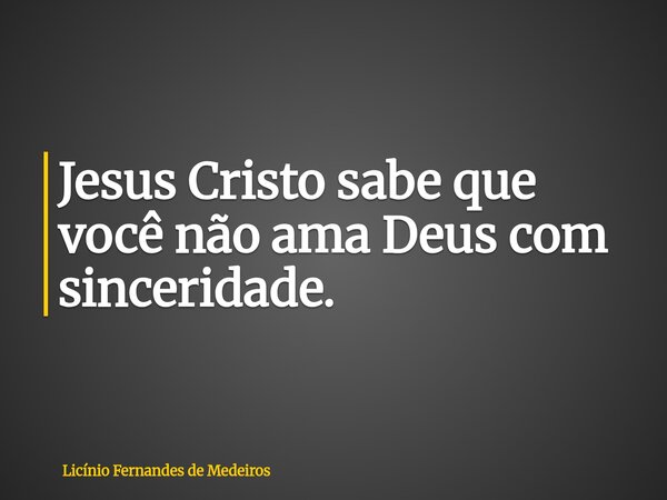 Jesus Cristo sabe que você não ama Deus com sinceridade.... Frase de Licínio Fernandes de Medeiros.