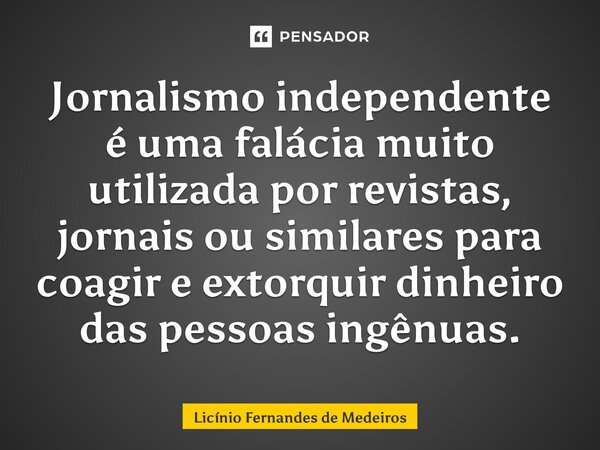 Jornalismo independente é uma falácia muito utilizada por revistas, jornais ou similares para coagir e extorquir dinheiro das pessoas ingênuas.... Frase de Licínio Fernandes de Medeiros.