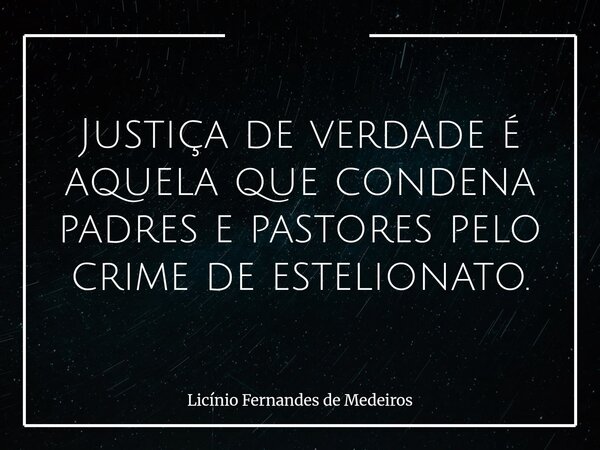 Justiça de verdade é aquela que condena padres e pastores pelo crime de estelionato.... Frase de Licínio Fernandes de Medeiros.