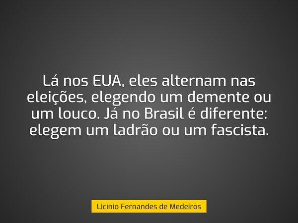 Lá nos EUA, eles alternam nas eleições, elegendo um demente ou um louco. Já no Brasil é diferente: elegem um ladrão ou um fascista.... Frase de Licínio Fernandes de Medeiros.