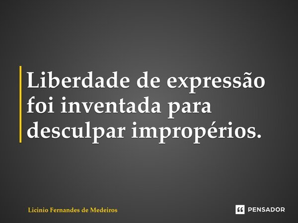 Liberdade de expressão foi inventada para desculpar impropérios.... Frase de Licínio Fernandes de Medeiros.