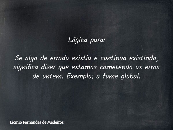 Lógica pura: Se algo de errado existiu e continua existindo, significa dizer que estamos cometendo os erros de ontem. Exemplo: a fome global.... Frase de Licínio Fernandes de Medeiros.