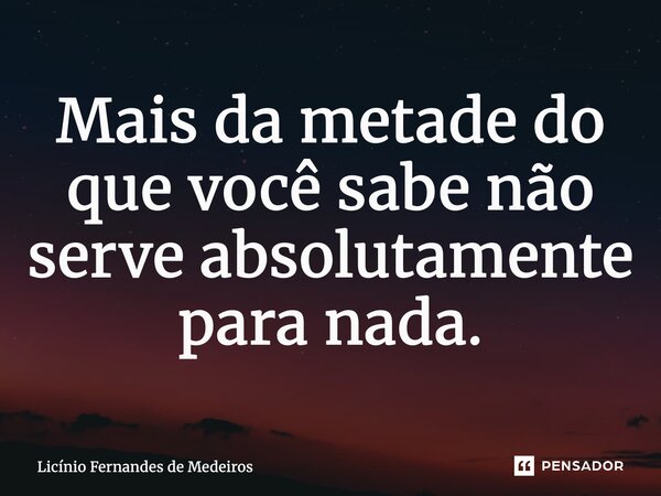 ⁠Mais da metade do que você sabe não serve absolutamente para nada.... Frase de Licínio Fernandes de Medeiros.