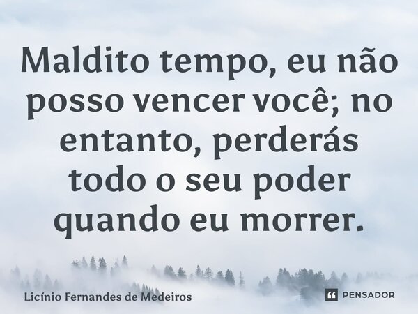 Maldito tempo, eu não posso vencer você; no entanto, perderás todo o seu poder quando eu morrer.... Frase de Licínio Fernandes de Medeiros.