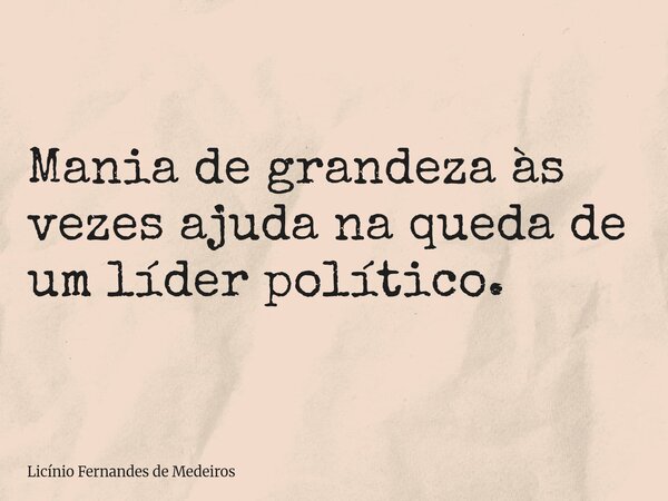 Mania de grandeza às vezes ajuda na queda de um líder político.... Frase de Licínio Fernandes de Medeiros.