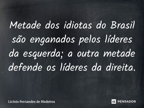Metade dos idiotas do Brasil são enganados pelos líderes da esquerda; a outra metade defende os líderes da direita.... Frase de Licínio Fernandes de Medeiros.