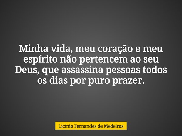 Minha vida, meu coração e meu espírito não pertencem ao seu Deus, que assassina pessoas todos os dias por puro prazer.... Frase de Licínio Fernandes de Medeiros.