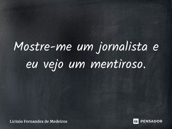 ⁠Mostre-me um jornalista e eu vejo um mentiroso.... Frase de Licínio Fernandes de Medeiros.