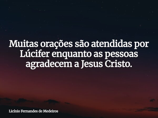 Muitas orações são atendidas por Lúcifer enquanto as pessoas agradecem a Jesus Cristo.... Frase de Licínio Fernandes de Medeiros.