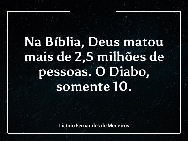 Na Bíblia, Deus matou mais de 2,5 milhões de pessoas. O Diabo, somente 10.... Frase de Licínio Fernandes de Medeiros.