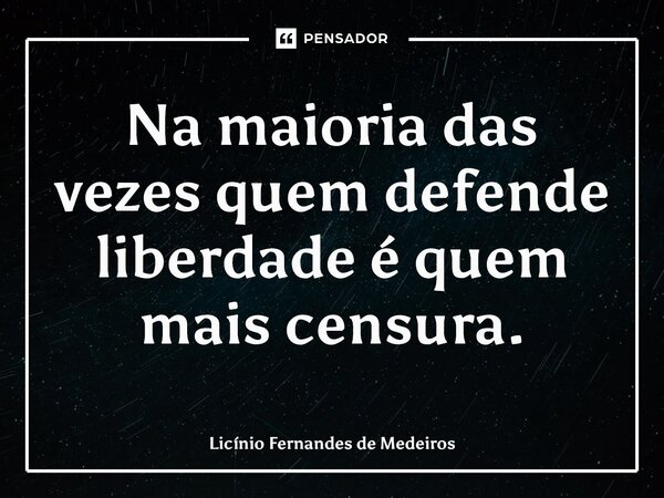 Na maioria das vezes quem defende liberdade é quem mais censura.... Frase de Licínio Fernandes de Medeiros.