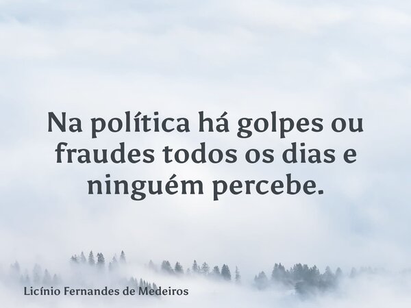 Na política hágolpes ou fraudes todos os diase ninguém percebe.... Frase de Licínio Fernandes de Medeiros.