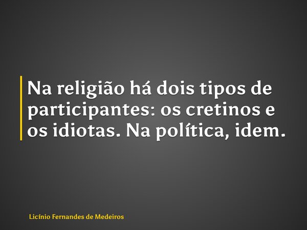 Na religião há dois tipos de participantes: os cretinos e os idiotas. Na política, idem.... Frase de Licínio Fernandes de Medeiros.
