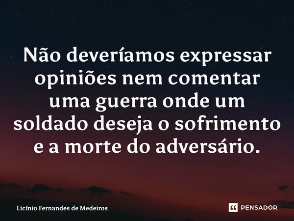 ⁠Não deveríamos expressar opiniões nem comentar uma guerra onde um soldado deseja o sofrimento e a morte do adversário.... Frase de Licínio Fernandes de Medeiros.