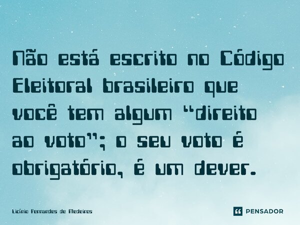 Não está escrito no Código Eleitoral brasileiro que você tem algum “direito ao voto”; o seu voto é obrigatório, é um dever.... Frase de Licínio Fernandes de Medeiros.
