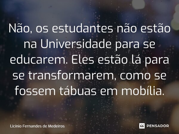 Não, os estudantes não estão na Universidade para se educarem. Eles estão lá para se transformarem, como se fossem tábuas em mobília.... Frase de Licínio Fernandes de Medeiros.