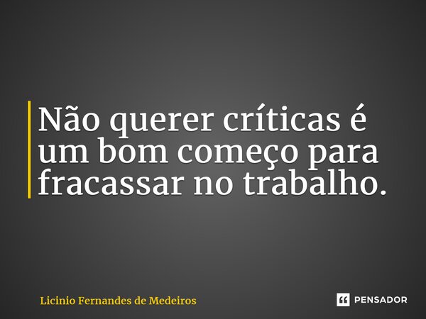 Não querer críticas é um bom começo para fracassar no trabalho.... Frase de Licínio Fernandes de Medeiros.