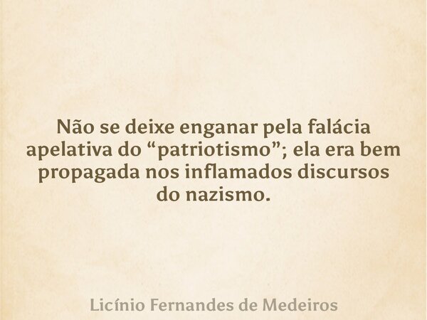 Não se deixe enganar pela falácia apelativa do “patriotismo”; ela era bem propagada nos inflamados discursos do nazismo.... Frase de Licínio Fernandes de Medeiros.