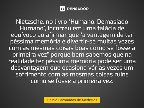 Nietzsche, no livro “Humano, Demasiado Humano”, incorreu em uma falácia de equívoco ao afirmar que “a vantagem de ter péssima memória é divertir-se muitas vezes... Frase de Licínio Fernandes de Medeiros.