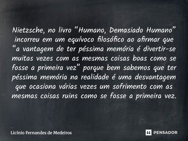 Nietzsche, no livro “Humano, Demasiado Humano” incorreu em um equívoco filosófico ao afirmar que “a vantagem de ter péssima memória é divertir-se muitas vezes c... Frase de Licínio Fernandes de Medeiros.