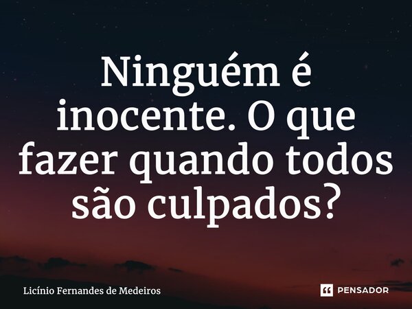 ⁠Ninguém é inocente. O que fazer quando todos são culpados?... Frase de Licínio Fernandes de Medeiros.