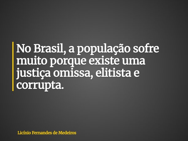 No Brasil, a população sofre muito porque existe uma justiça omissa, elitista e corrupta.... Frase de Licínio Fernandes de Medeiros.