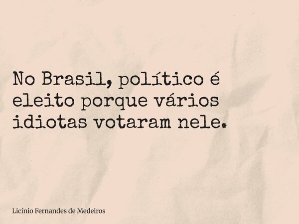 No Brasil, político é eleito porque vários idiotas votaram nele.... Frase de Licínio Fernandes de Medeiros.